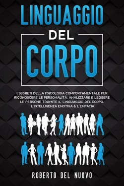 Linguaggio Del Corpo: I Segreti della Psicologia Comportamentale per Riconoscere le Personalità, Analizzare e Leggere le Persone tramite il Linguaggio del Corpo, l’Intelligenza Emotiva &amp; l’Empatia