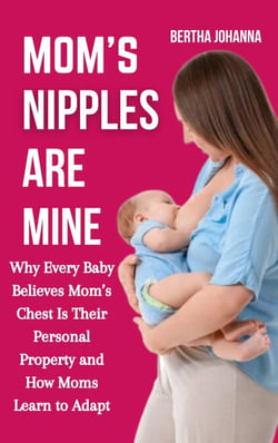Mom’s Nipples Are Mine: Why Every Baby Believes Mom’s Chest Is Their Personal Property and How Moms Learn to Adapt