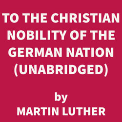 To the Christian Nobility of the German Nation (UNABRIDGED)