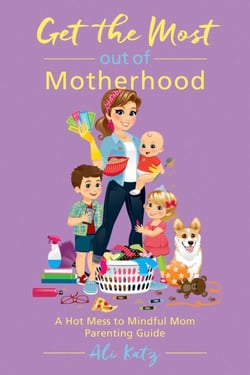 Get the Most out of Motherhood - A Hot Mess to Mindful Mom Parenting Guide