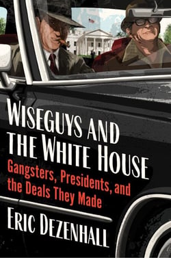 Wiseguys and the White House - Gangsters, Presidents, and the Deals They Made