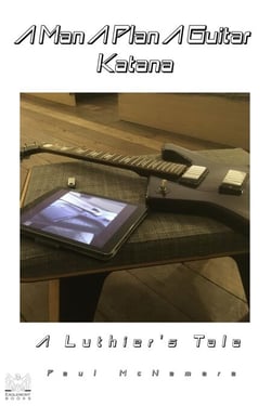A Man A Plan A Guitar Katana: A Luthier's Tale