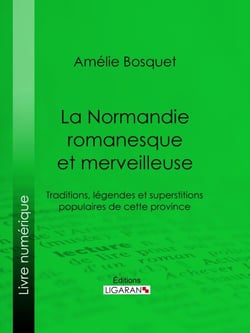 La Normandie romanesque et merveilleuse - Traditions, légendes et superstitions populaires de cette province