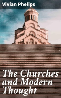 The Churches and Modern Thought - An inquiry into the grounds of unbelief and an appeal for candour