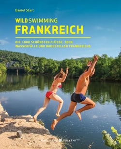 Wild Swimming Frankreich - Entdecke die 1.000 schönsten Flüsse, Seen, Wasserfälle und Badestellen Frankreichs