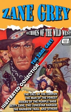 Echoes of the Wild West. The Zane Grey Illustrated Collection - The Call of the Canyon, The Man of the Forest, Riders of the Purple Sage, Betty Zane, The Lonestar Ranger, The Rainbow Trail and others