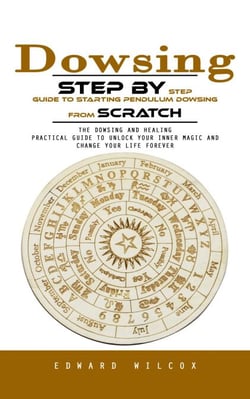 Dowsing: Step by Step Guide to Starting Pendulum Dowsing From Scratch (The Dowsing and Healing Practical Guide to Unlock Your Inner Magic and Change Your Life Forever)