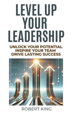 Level Up Your Leadership: Unlock Your Potential, Inspire Your Team, And Drive Lasting Success
