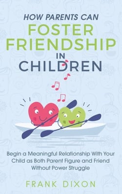 How Parents Can Foster Friendship in Children: Begin a Meaningful Relationship With Your Child as Both Parent and Friend Without the Power Struggle - Best Parenting Books For Becoming Good Parents, #5