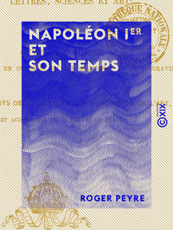 Napoléon Ier et son temps - Histoire militaire, gouvernement intérieur, lettres, sciences et arts