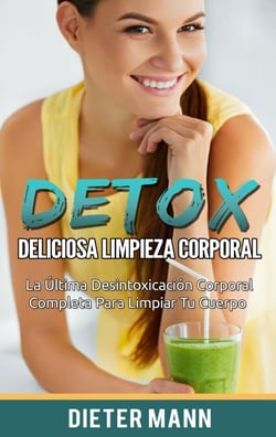 DETOX:  Deliciosa Limpieza Corporal - La Última Desintoxicación Corporal Completa Para Limpiar Tu Cuerpo