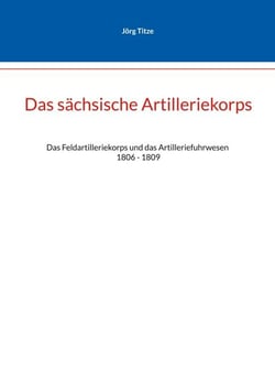 Das sächsische Artilleriekorps - Das Feldartilleriekorps und das Artilleriefuhrwesen 1806 - 1809