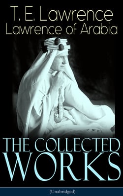 The Collected Works of Lawrence of Arabia (Unabridged) - Seven Pillars of Wisdom + The Mint + The Evolution of a Revolt + Complete Letters (Including Translations of The Odyssey and The Forest Giant)