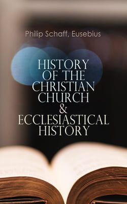 History of the Christian Church &amp; Ecclesiastical History - The Complete 8 Volume Edition of Schaff's Church History &amp; The Eusebius' History of the Early Christianity