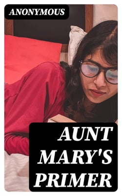 Aunt Mary's Primer - Adorned with a Hundred and Twenty Pretty Pictures
