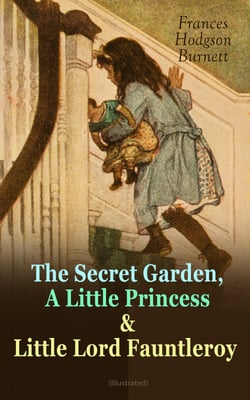 The Secret Garden, A Little Princess &amp; Little Lord Fauntleroy (Illustrated) - Three Wonderful Children's Classics