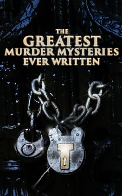 The Greatest Murder Mysteries Ever Written - 800+ Whodunit Murder Mysteries, True Crime Stories &amp; Action Thrillers: Sherlock Holmes, Dr. Thorndyke Cases, Bulldog Drummond, Detective Standish, Martin Hewitt, Max Carrados…