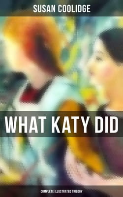 What Katy Did - Complete Illustrated Trilogy - What Katy Did, What Katy Did at School &amp; What Katy Did Next