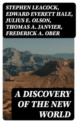 A Discovery of the New World - Biographies, Historical Documents, Journals &amp; Letters of the Greatest Explorers of North America