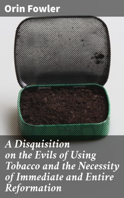 A Disquisition on the Evils of Using Tobacco and the Necessity of Immediate and Entire Reformation