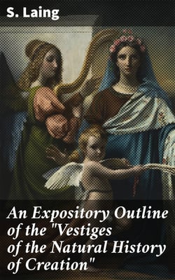 An Expository Outline of the "Vestiges of the Natural History of Creation" - With a Notice of the Author's "Explanations:" A Sequel to the Vestiges