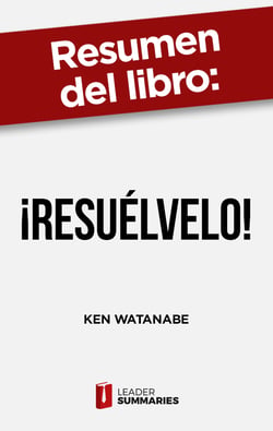Resumen del libro "¡Resuélvelo!" de Ken Watanabe - Un método simple para solucionar problemas