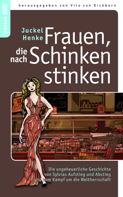 Frauen, die nach Schinken stinken - Die ungeheuerliche Geschichte von Sylvias Aufstieg und Abstieg und vom Kampf um die Weltherrschaft