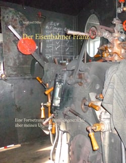 Der Eisenbahner Franz - Eine Fortsetzung der Familiengeschichte über meinen Urgroßvater