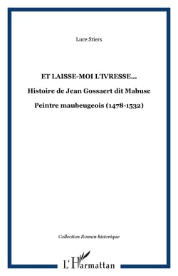 Et laisse-moi l'ivresse... - Histoire de Jean Gossaert dit Mabuse - Peintre maubeugeois (1478-1532)