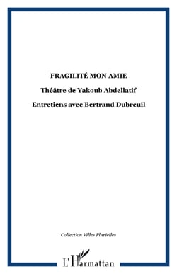Fragilité mon amie, théâtre de Yakoub Abdellatif - Entretiens avec Bertrand Dubreuil