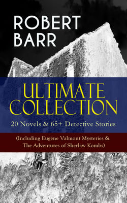 ROBERT BARR Ultimate Collection: 20 Novels &amp; 65+ Detective Stories (Including Eugéne Valmont Mysteries &amp; The Adventures of Sherlaw Kombs)