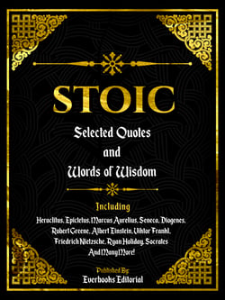 Stoic: Selected Quotes And Words Of Wisdom - Including:  Heraclitus, Epictetus, Marcus Aurelius, Seneca, Diogenes, Robert Greene, Albert Einstein, Viktor Frankl, Friedrich Nietzsche, Ryan Holiday, Socrates And Many More!