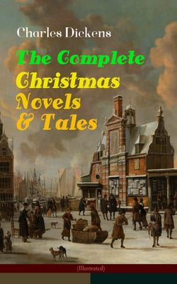 Charles Dickens: The Complete Christmas Novels &amp; Tales (Illustrated)