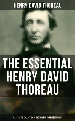 The Essential Henry David Thoreau (Illustrated Collection of the Thoreau's Greatest Works) - Philosophical &amp; Autobiographical Books, Essays, Poetry, Translations &amp; Biographies