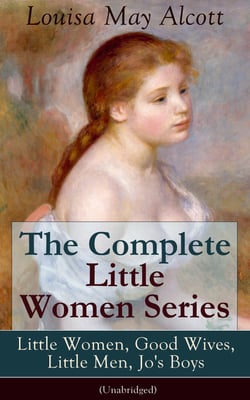 The Complete Little Women Series: Little Women, Good Wives, Little Men, Jo's Boys (Unabridged) - The Beloved Classics of American Literature: The coming-of-age series based on the author's own childhood experiences with her three sisters