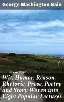 Wit, Humor, Reason, Rhetoric, Prose, Poetry and Story Woven into Eight Popular Lectures