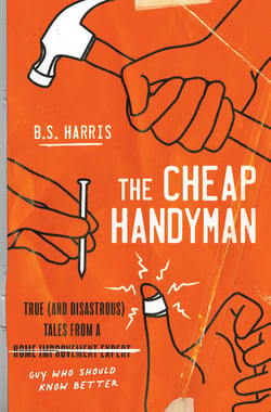 The Cheap Handyman - True (and Disastrous) Tales from a [Home Improvement Expert] Guy Who Should Know Better