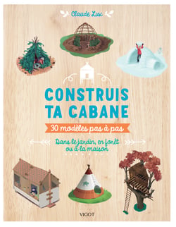 Construis ta cabane : 30 modèles pas à pas, dans le jardin, en forêt ou à la maison