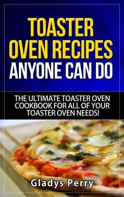 Toaster Oven Recipes Anyone Can Do: The Ultimate Toaster Oven Cookbook for All of Your Toaster Oven Needs! - Frigidaire toaster oven, Black Decker toaster oven, Cuisinart toaster oven, Hamilton Beach toaster