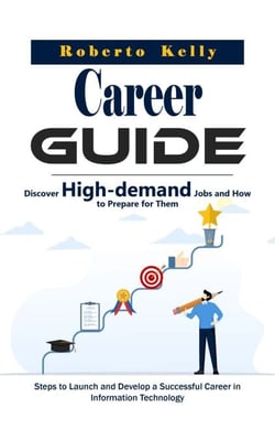 Career Guide: Discover High-demand Jobs and How to Prepare for Them (Steps to Launch and Develop a Successful Career in Information Technology)