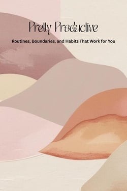 Pretty Productive: Routines, Boundaries, and Habits That Work for You