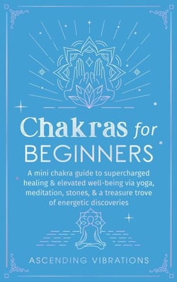 Chakras for Beginners: A Mini Chakra Guide to Supercharged Healing &amp; Elevated Well-Being via Yoga, Meditation, Stones, &amp; a Treasure Trove of Energetic Discoveries - Beginner Spirituality Short Reads