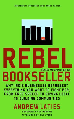Rebel Bookseller - Why Indie Bookstores Represent Everything You Want to Fight for from Free Speechto Buying Local to Building Communities