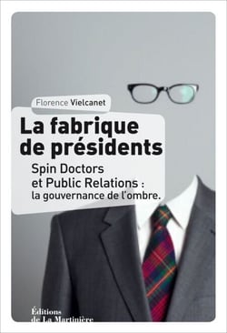 La Fabrique de présidents. Spin Doctors et Public Relations : la gouvernance de l'ombre - Spin Doctors et Public Relations : la gouvernance de l'ombre
