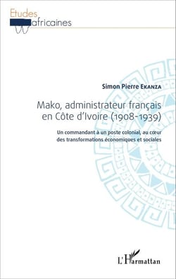 Mako, administrateur français en Côte d'Ivoire (1908-1939) - Un commandant à un poste colonial, au coeur des transformations économiques et sociales