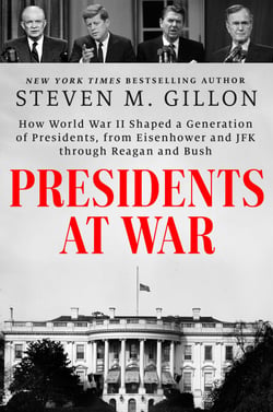 Presidents at War - How World War II Shaped a Generation of Presidents, from Eisenhower and JFK through Reagan and Bush