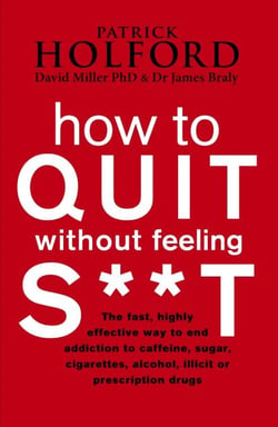 How To Quit Without Feeling S**T - The fast, highly effective way to end addiction to caffeine, sugar, cigarettes, alcohol, illicit or prescription drugs