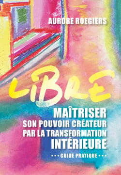 Libre - Maîtriser son pouvoir créateur par la transformation intérieure