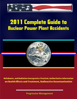 2011 Complete Guide to Nuclear Power Plant Accidents, Meltdowns, and Radiation Emergencies: Practical, Authoritative Information on Health Effects and Treatment, Radioactive Decontamination