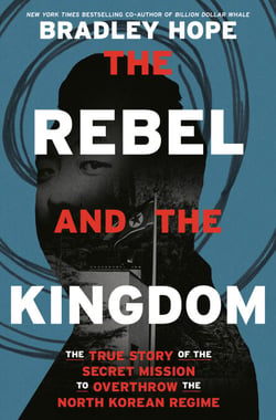 The Rebel and the Kingdom - The True Story of the Secret Mission to Overthrow the North Korean Regime